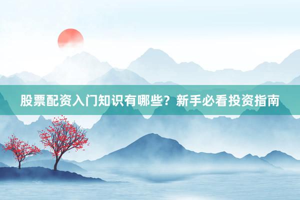 股票配资入门知识有哪些？新手必看投资指南