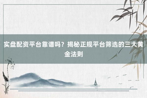 实盘配资平台靠谱吗？揭秘正规平台筛选的三大黄金法则