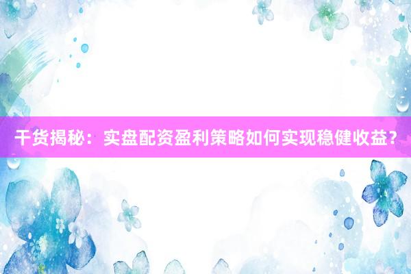 干货揭秘：实盘配资盈利策略如何实现稳健收益？