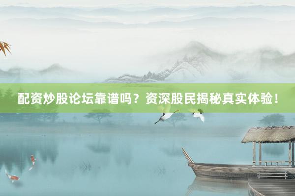 配资炒股论坛靠谱吗？资深股民揭秘真实体验！