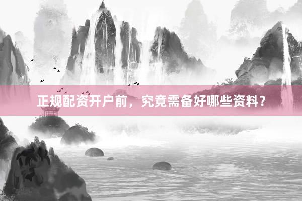 正规配资开户前，究竟需备好哪些资料？