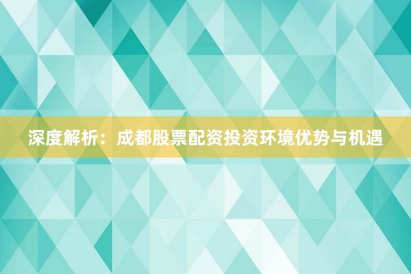 深度解析：成都股票配资投资环境优势与机遇