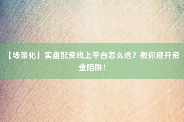 【场景化】实盘配资线上平台怎么选？教你避开资金陷阱！