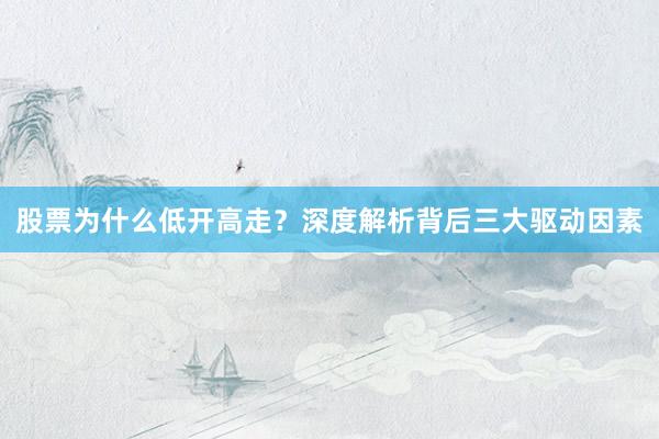 股票为什么低开高走？深度解析背后三大驱动因素