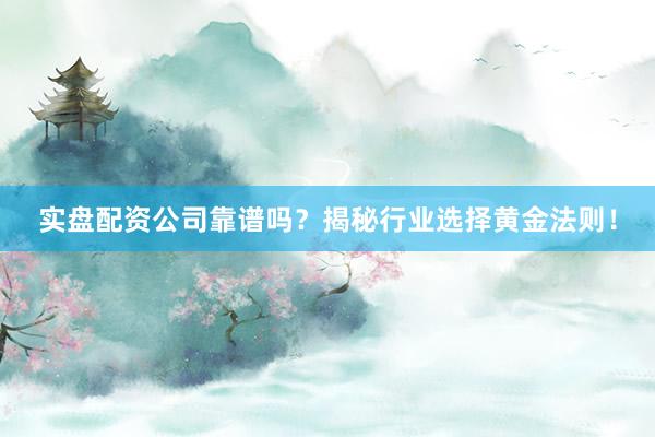 实盘配资公司靠谱吗？揭秘行业选择黄金法则！