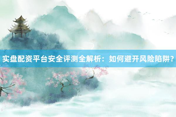 实盘配资平台安全评测全解析：如何避开风险陷阱？