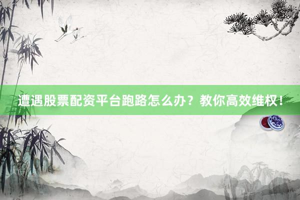 遭遇股票配资平台跑路怎么办？教你高效维权！
