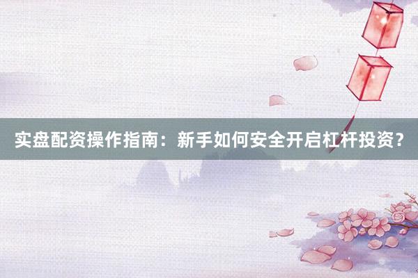 实盘配资操作指南：新手如何安全开启杠杆投资？