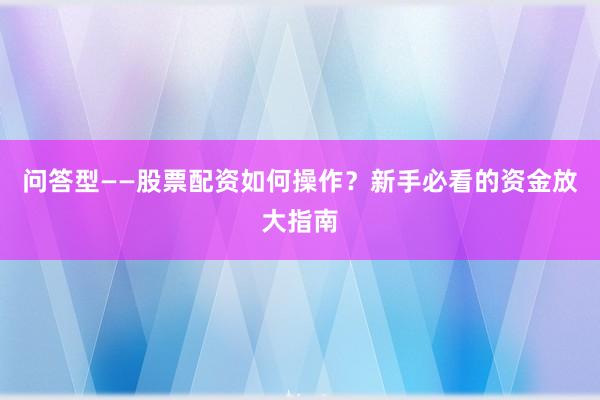 问答型——股票配资如何操作？新手必看的资金放大指南