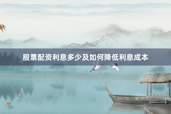 股票配资利息多少及如何降低利息成本