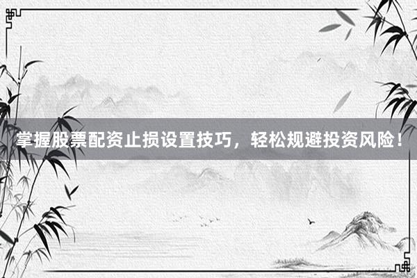 掌握股票配资止损设置技巧，轻松规避投资风险！