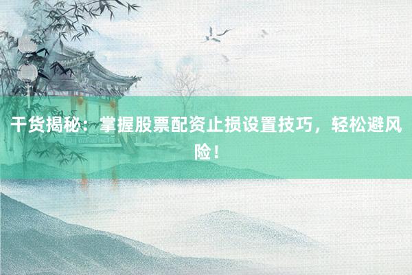 干货揭秘：掌握股票配资止损设置技巧，轻松避风险！