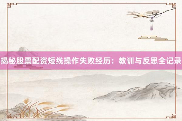 揭秘股票配资短线操作失败经历：教训与反思全记录
