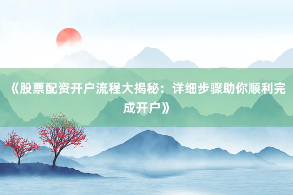《股票配资开户流程大揭秘：详细步骤助你顺利完成开户》