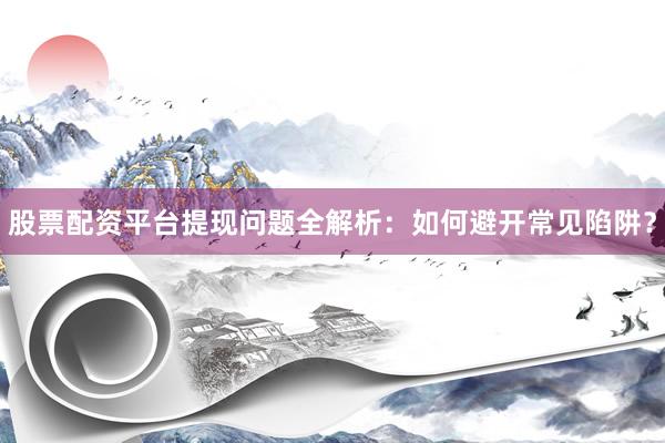 股票配资平台提现问题全解析：如何避开常见陷阱？
