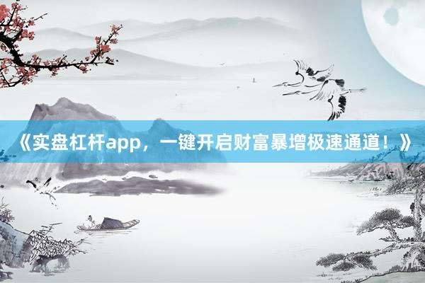 《实盘杠杆app，一键开启财富暴增极速通道！》