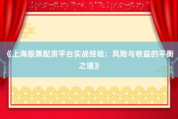 《上海股票配资平台实战经验：风险与收益的平衡之道》