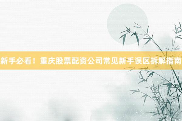 新手必看！重庆股票配资公司常见新手误区拆解指南