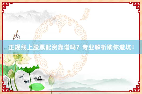 正规线上股票配资靠谱吗？专业解析助你避坑！