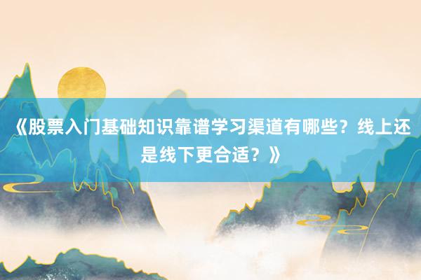 《股票入门基础知识靠谱学习渠道有哪些？线上还是线下更合适？》