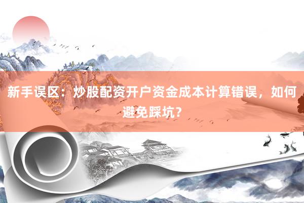 新手误区：炒股配资开户资金成本计算错误，如何避免踩坑？