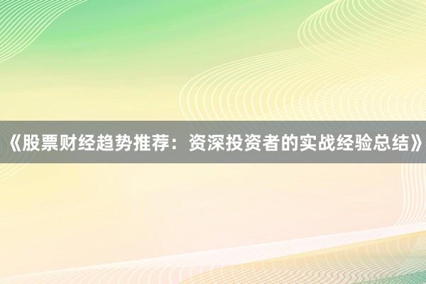 《股票财经趋势推荐：资深投资者的实战经验总结》