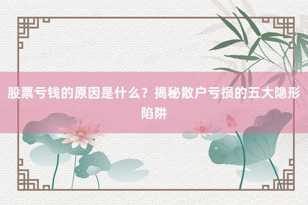 股票亏钱的原因是什么？揭秘散户亏损的五大隐形陷阱