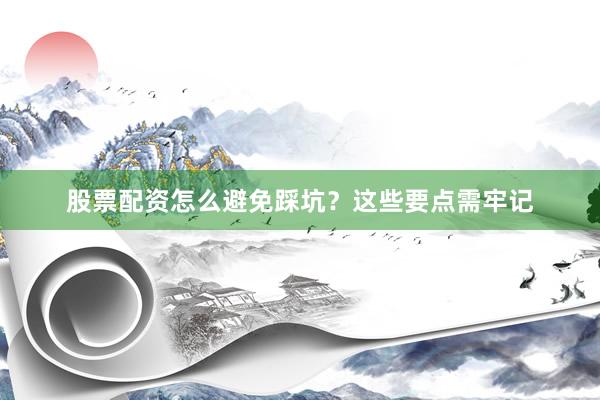 股票配资怎么避免踩坑？这些要点需牢记