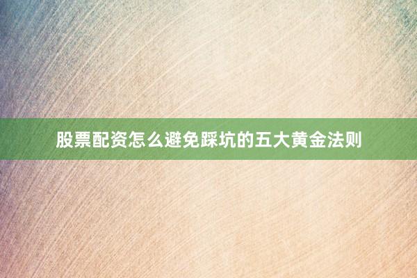 股票配资怎么避免踩坑的五大黄金法则