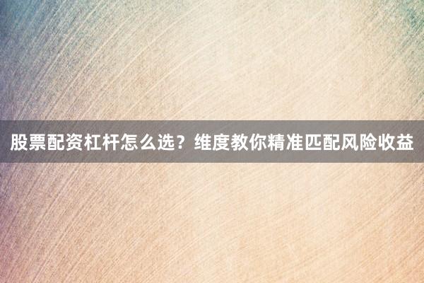 股票配资杠杆怎么选？维度教你精准匹配风险收益
