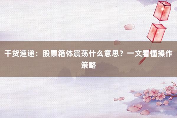 干货速递：股票箱体震荡什么意思？一文看懂操作策略