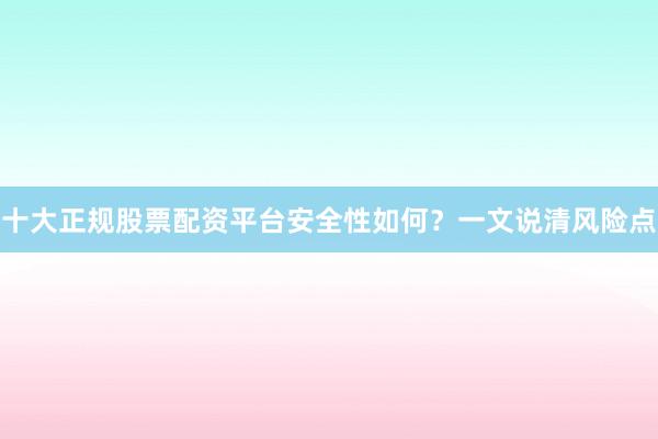 十大正规股票配资平台安全性如何？一文说清风险点
