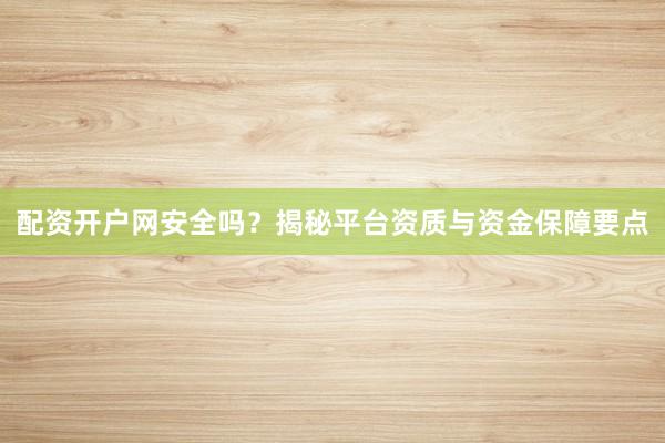 配资开户网安全吗？揭秘平台资质与资金保障要点