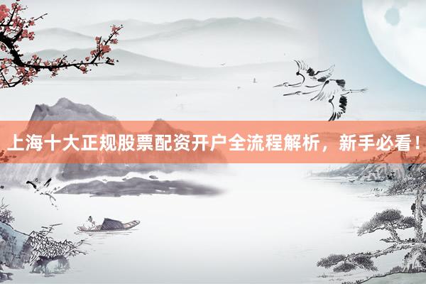 上海十大正规股票配资开户全流程解析，新手必看！