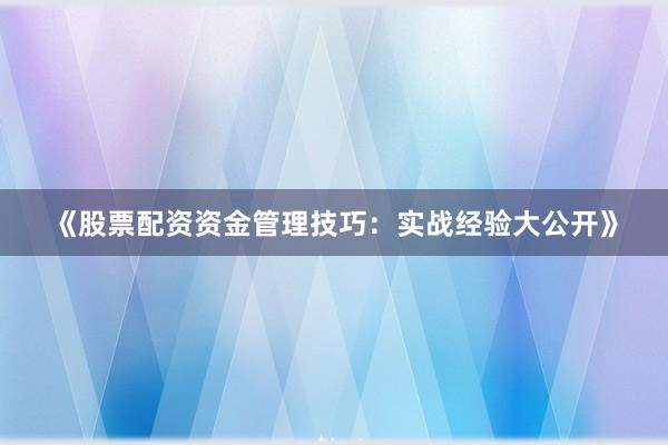 《股票配资资金管理技巧：实战经验大公开》