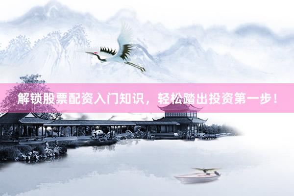 解锁股票配资入门知识，轻松踏出投资第一步！