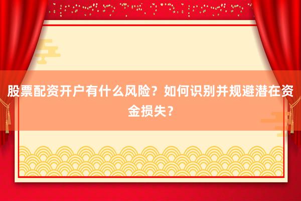 股票配资开户有什么风险？如何识别并规避潜在资金损失？