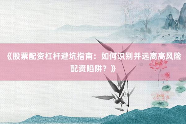 《股票配资杠杆避坑指南：如何识别并远离高风险配资陷阱？》