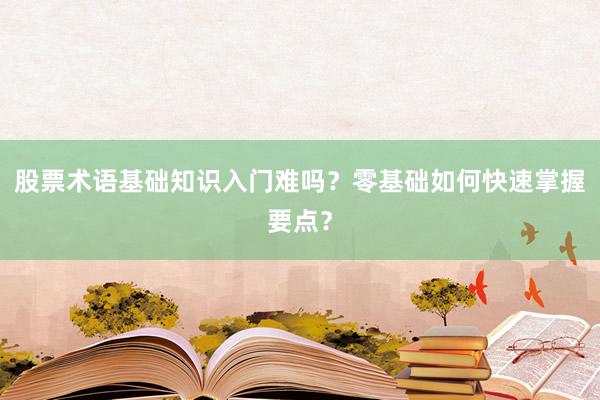 股票术语基础知识入门难吗？零基础如何快速掌握要点？