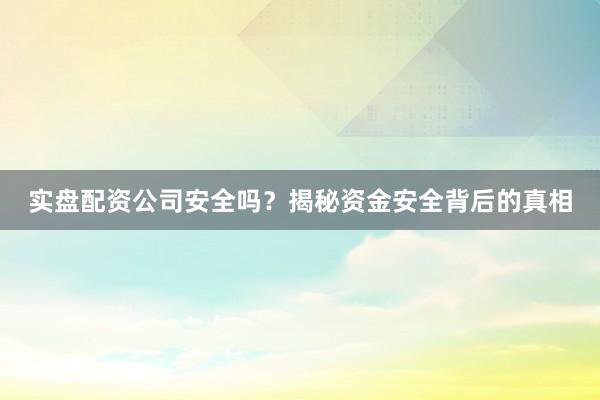 实盘配资公司安全吗？揭秘资金安全背后的真相