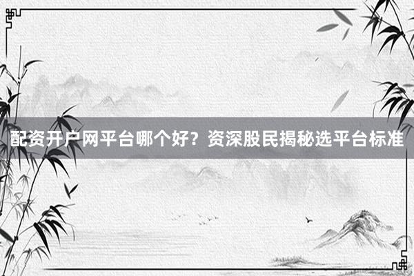 配资开户网平台哪个好？资深股民揭秘选平台标准