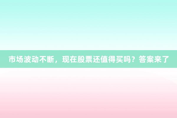 市场波动不断，现在股票还值得买吗？答案来了
