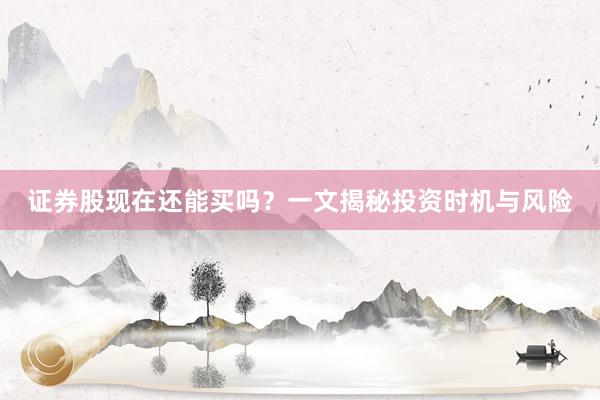 证券股现在还能买吗？一文揭秘投资时机与风险
