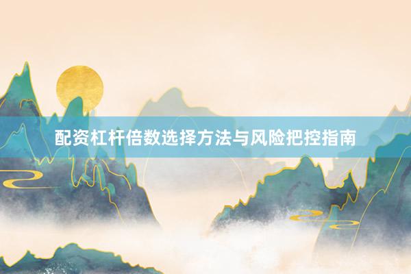 配资杠杆倍数选择方法与风险把控指南