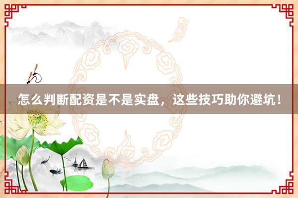 怎么判断配资是不是实盘，这些技巧助你避坑！