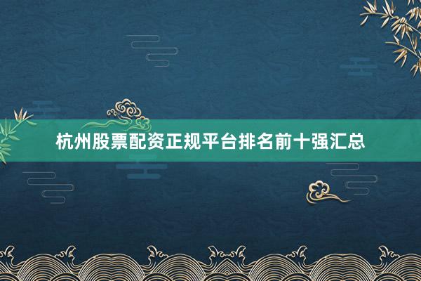 杭州股票配资正规平台排名前十强汇总