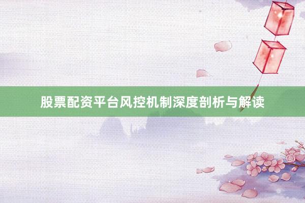 股票配资平台风控机制深度剖析与解读