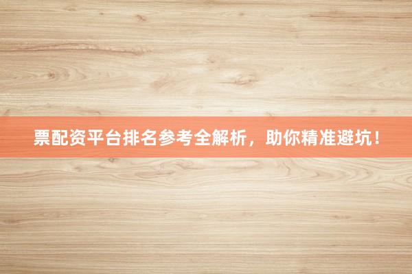 票配资平台排名参考全解析，助你精准避坑！
