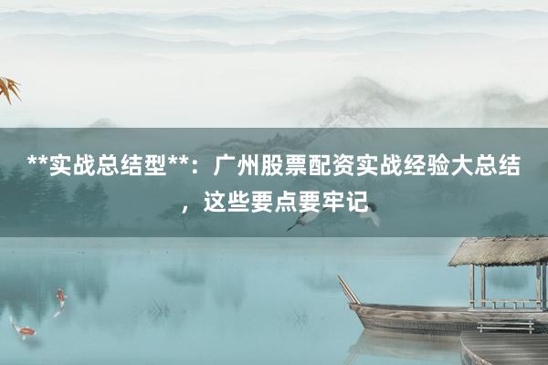 **实战总结型**：广州股票配资实战经验大总结，这些要点要牢记