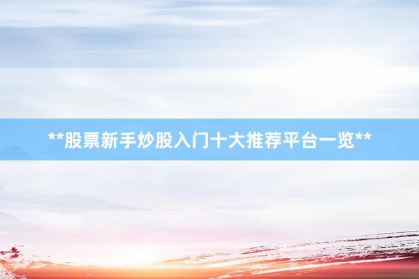 **股票新手炒股入门十大推荐平台一览**
